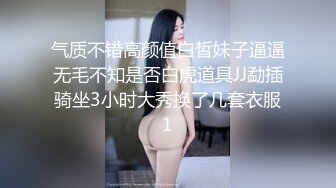 气质不错高颜值白皙妹子逼逼无毛不知是否白虎道具JJ勐插骑坐3小时大秀换了几套衣服1