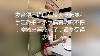 发育得不错的在校大咪咪萝莉手淫微拍～小手摸着阴穴不停，摩擦出淫液来了，很享受得表情！