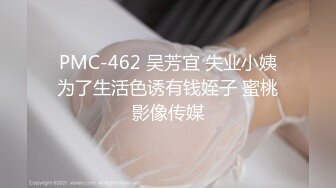 PMC-462 吴芳宜 失业小姨为了生活色诱有钱姪子 蜜桃影像传媒