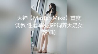 大神【Master-Mike】重度调教 性虐举发多P饲养大奶女奴 (1)