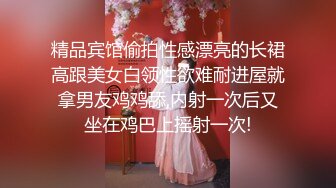 精品宾馆偷拍性感漂亮的长裙高跟美女白领性欲难耐进屋就拿男友鸡鸡舔,内射一次后又坐在鸡巴上摇射一次!