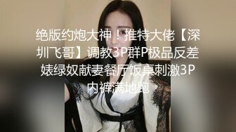 绝版约炮大神！推特大佬【深圳飞哥】调教3P群P极品反差婊绿奴献妻餐厅饭桌刺激3P内裤满地跑