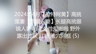 2024年4月【推特网黄】高挑荡妻【索爱人妻】长腿高挑眼镜人妻 与老公性爱啪啪 野外露出放尿 肛塞 脸穴同框 (5)