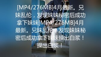 [MP4/276MB]4月最新。兄妹乱伦，发现妹妹秘密后成功拿下妹妹[MP4/276MB]4月最新。兄妹乱伦，发现妹妹秘密后成功拿下妹妹操出白浆！操出白浆！