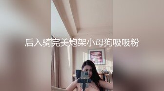 后入骑完美炮架小母狗吸吸粉