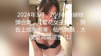 2024年3月，20小时重磅核弹合集，【繁花女主角】，我在上戏学表演，仙气飘飘，大美女高端货色 (1)