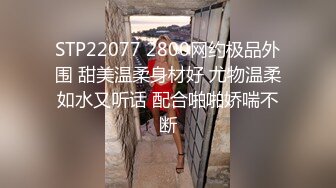 STP22077 2800网约极品外围 甜美温柔身材好 尤物温柔如水又听话 配合啪啪娇喘不断