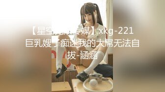 【星空无限传媒】xkg-221 巨乳嫂子痴迷我的大屌无法自拔-涵涵