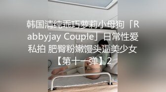 韩国清纯乖巧萝莉小母狗「Rabbyjay Couple」日常性爱私拍 肥臀粉嫩馒头逼美少女【第十一弹】2