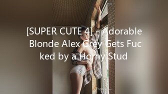 [SUPER CUTE 4] - Adorable Blonde Alex Grey Gets Fucked by a Horny Stud