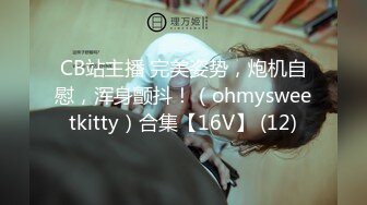 CB站主播 完美姿势，炮机自慰，浑身颤抖！（ohmysweetkitty）合集【16V】 (12)