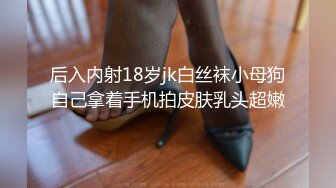 后入内射18岁jk白丝袜小母狗自己拿着手机拍皮肤乳头超嫩