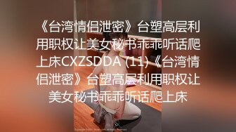 《台湾情侣泄密》台塑高层利用职权让美女秘书乖乖听话爬上床CXZSDDA (11)《台湾情侣泄密》台塑高层利用职权让美女秘书乖乖听话爬上床