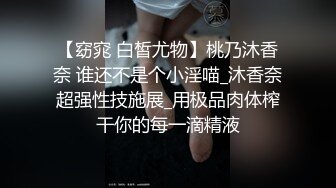 【窈窕 白皙尤物】桃乃沐香奈 谁还不是个小淫喵_沐香奈超强性技施展_用极品肉体榨干你的每一滴精液