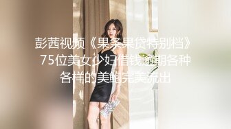 彭茜视频《果条果贷特别档》75位美女少妇借钱逾期各种各样的美鲍完美流出