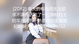 [2DF2] 丧夫的有钱阔太太欲求不满鸭店找了一位身材壮士的非洲猛男干她是真的生猛骚妇啊啊大叫买嘎哒[MP4/52MB][BT种子]