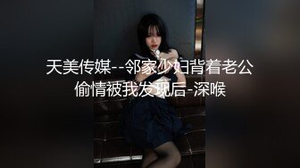 天美传媒--邻家少妇背着老公偷情被我发现后-深喉