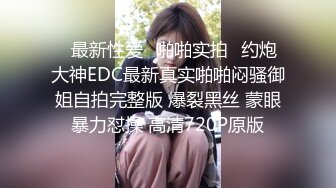 ✿最新性爱✿啪啪实拍✿约炮大神EDC最新真实啪啪闷骚御姐自拍完整版 爆裂黑丝 蒙眼暴力怼操 高清720P原版