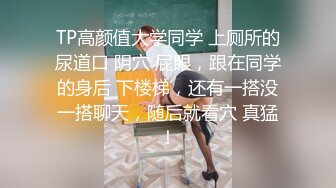 TP高颜值大学同学 上厕所的尿道口 阴穴 屁眼，跟在同学的身后 下楼梯，还有一搭没一搭聊天，随后就看穴 真猛！