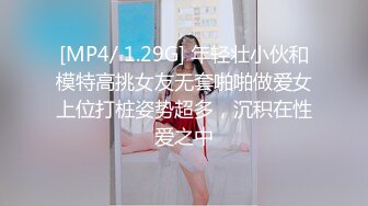 [MP4/ 1.29G] 年轻壮小伙和模特高挑女友无套啪啪做爱女上位打桩姿势超多，沉积在性爱之中