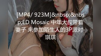 [MP4/ 923M]&nbsp;&nbsp;ED Mosaic 中年大叔带着妻子 来参加陌生人的3P派对-琪琪