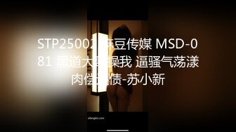 STP25002 麻豆传媒 MSD-081 黑道大哥操我 逼骚气荡漾肉偿还债-苏小新