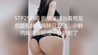 STP25460 剧情演绎当着男友的面和妹夫妹妹玩双飞，小鲜肉妹夫年轻没一会就射了