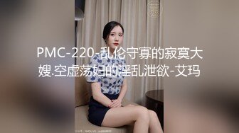 PMC-220-乱伦守寡的寂寞大嫂.空虚荡妇的淫乱泄欲-艾玛