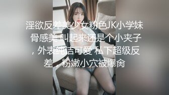 淫欲反差美少女粉色JK小学妹 骨感美 叫起来还是个小夹子，外表纯洁可爱 私下超级反差，粉嫩小穴被爆肏