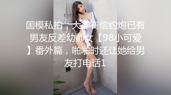 国模私拍，大神有偿约炮已有男友反差幼师女【98小可爱】番外篇，啪啪时还让她给男友打电话1