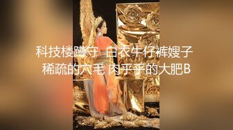 科技楼蹲守  白衣牛仔裤嫂子 稀疏的穴毛 肉乎乎的大肥B