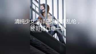 清纯少女演绎兄妹激情乱伦，被哥哥口爆一嘴