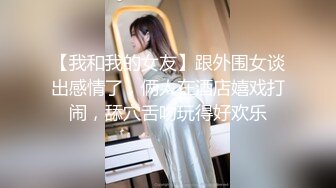 【我和我的女友】跟外围女谈出感情了，俩人在酒店嬉戏打闹，舔穴舌吻玩得好欢乐