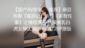 【国产AV荣耀❤️推荐】麻豆传媒『春游记』新作《家有性事》之情场浪子 玩操美乳白虎女神沈娜娜 高清720P原版首发