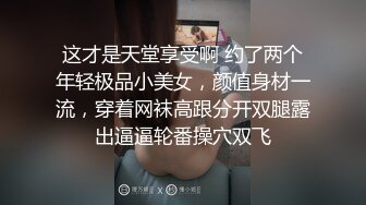 这才是天堂享受啊 约了两个年轻极品小美女，颜值身材一流，穿着网袜高跟分开双腿露出逼逼轮番操穴双飞