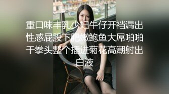 重口味丰乳少妇牛仔开裆漏出性感屁股下肥嫩鲍鱼大屌啪啪干拳头整个插进菊花高潮射出白液