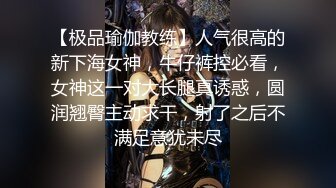 【极品瑜伽教练】人气很高的新下海女神，牛仔裤控必看，女神这一对大长腿真诱惑，圆润翘臀主动求干，射了之后不满足意犹未尽