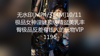 无水印[MP4/314M]10/11 极品女神淫娃顶级精盆美乳丰臀极品反差有钱人的玩物VIP1196