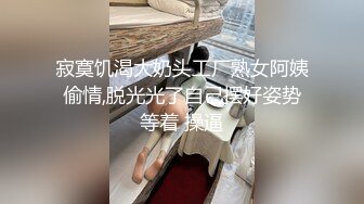 寂寞饥渴大奶头工厂熟女阿姨偷情,脱光光了自己摆好姿势等着 操逼