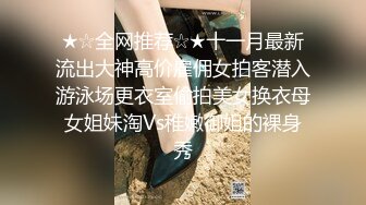 ★☆全网推荐☆★十一月最新流出大神高价雇佣女拍客潜入游泳场更衣室偷拍美女换衣母女姐妹淘Vs稚嫩御姐的裸身秀