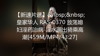 【新速片遞】&nbsp;&nbsp;皇家华人 RAS-0370 放荡媳妇淫药治病-淫水画出骑乘高潮[459M/MP4/43:27]