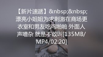 【新片速遞】&nbsp;&nbsp;漂亮小姐姐为求刺激在商场更衣室和男友吃鸡啪啪 外面人声嘈杂 就是不敢叫[135MB/MP4/02:20]