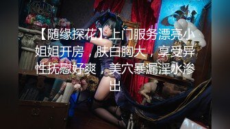 【随缘探花】上门服务漂亮小姐姐开房，肤白胸大，享受异性抚慰好爽，美穴暴漏淫水渗出