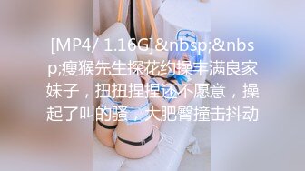 [MP4/ 1.16G]&nbsp;&nbsp;瘦猴先生探花约操丰满良家妹子，扭扭捏捏还不愿意，操起了叫的骚，大肥臀撞击抖动