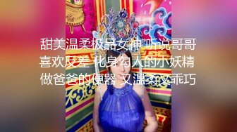 甜美温柔极品女神 听说哥哥喜欢反差 化身勾人的小妖精 做爸爸的便器 又温柔又乖巧