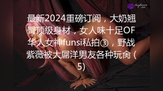 最新2024重磅订阅，大奶翘臀顶级身材，女人味十足OF华人女神funsi私拍③，野战紫薇被大屌洋男友各种玩肏 (5)