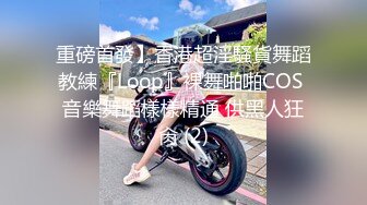 重磅首發】香港超淫騷貨舞蹈教練『Loop』裸舞啪啪COS 音樂舞蹈樣樣精通 供黑人狂肏 (2)