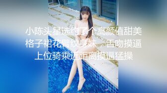 小陈头星选约了个高颜值甜美格子裙花臂纹身妹，舌吻摸逼上位骑乘近距离摸逼猛操