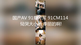 国产AV 91制片厂 91CM114 恸哭大小姐 李丽的啊!