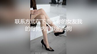 联系方式在下面）你的女友我的母狗内射我的母狗